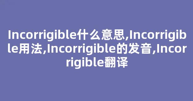 Incorrigible什么意思,Incorrigible用法,Incorrigible的发音,Incorrigible翻译-第1张图片-我的生活随想 Incorrigible什么意思,Incorrigible用法,Incorrigible的发音,Incorrigible翻译-第1张图片-我的生活随想
