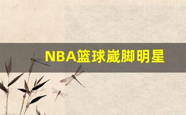 NBA篮球崴脚明星-nba篮球崴脚明星是谁