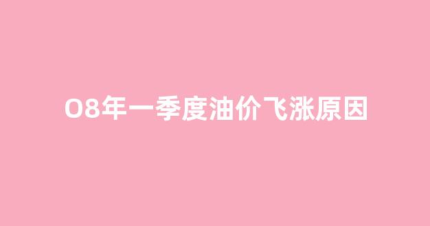 O8年一季度油价飞涨原因_20208月油价