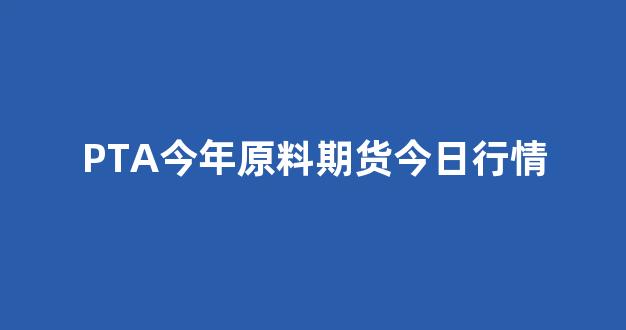 PTA今年原料期货今日行情_https://www.hhem8.com_深交所_第1张