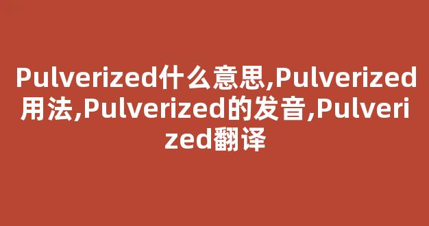 Pulverized什么意思,Pulverized用法,Pulverized的发音,Pulverized翻译-第1张图片-我的生活随想