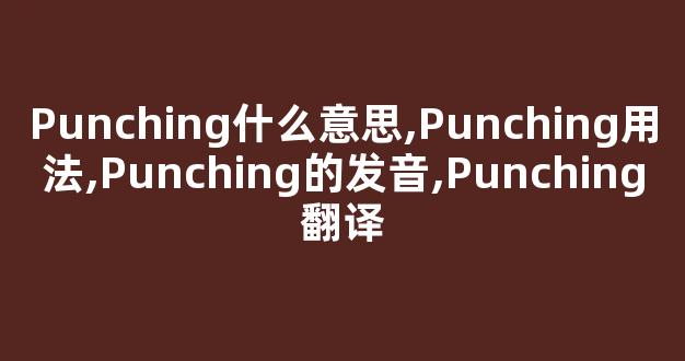 Punching什么意思,Punching用法,Punching的发音,Punching翻译-第1张图片-我的生活随想 Punching什么意思,Punching用法,Punching的发音,Punching翻译-第1张图片-我的生活随想