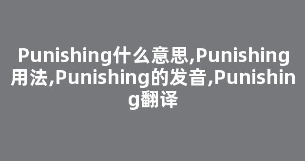 Punishing什么意思,Punishing用法,Punishing的发音,Punishing翻译-第1张图片-我的生活随想