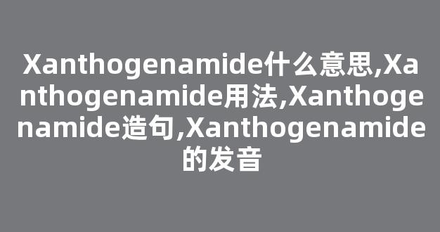 Xanthogenamide什么意思,Xanthogenamide用法,Xanthogenamide造句,Xanthogenamide的发音-第1张图片-我的生活随想