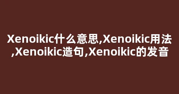 Xenoikic什么意思,Xenoikic用法,Xenoikic造句,Xenoikic的发音-第1张图片-我的生活随想
