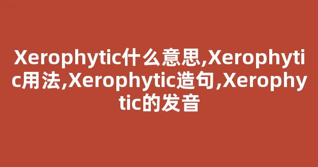 Xerophytic什么意思,Xerophytic用法,Xerophytic造句,Xerophytic的发音-第1张图片-我的生活随想 Xerophytic什么意思,Xerophytic用法,Xerophytic造句,Xerophytic的发音-第1张图片-我的生活随想