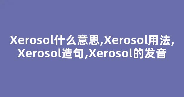 Xerosol什么意思,Xerosol用法,Xerosol造句,Xerosol的发音-第1张图片-我的生活随想 Xerosol什么意思,Xerosol用法,Xerosol造句,Xerosol的发音-第1张图片-我的生活随想