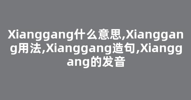 Xianggang什么意思,Xianggang用法,Xianggang造句,Xianggang的发音-第1张图片-我的生活随想