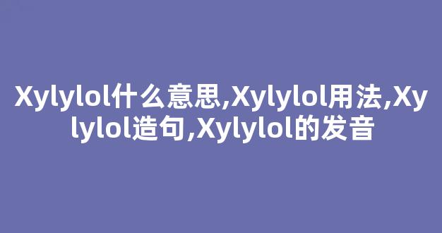 Xylylol什么意思,Xylylol用法,Xylylol造句,Xylylol的发音-第1张图片-我的生活随想