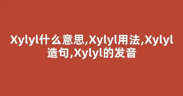 Xylyl什么意思,Xylyl用法,Xylyl造句,Xylyl的发音-第1张图片-我的生活随想