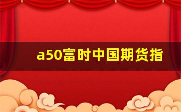 a50富时中国期货指数股票(富时中国a50股指期货指数)_https://www.haiwangdasha.com_广期所_第1张