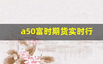 a50富时期货实时行情5月6日(富时中国a50指数期货今日实时行情)_https://www.fzdzcxj.com_上交所_第1张