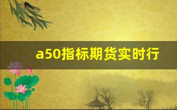 a50指标期货实时行情(a50期货指数百度百科)_https://www.ljyuan-tech.com_上交所_第1张