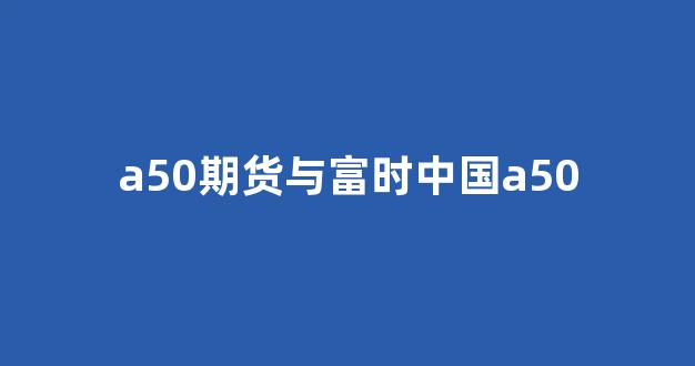 a50期货与富时中国a50(富时中国a50指数期货与a股的关系)_https://www.eamstsz.com_上交所_第1张
