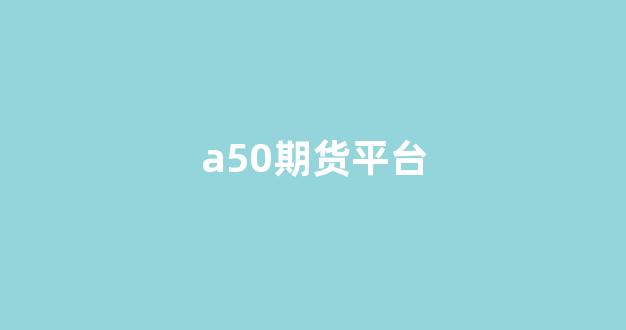 a50期货平台(a50期货交易规则)_https://www.xzdzcjn.com_上交所_第1张