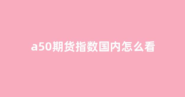 a50期货指数国内怎么看(a50期货指数多少钱一手)_https://www.xzdzcjn.com_深交所_第1张