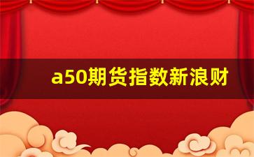 a50期货指数新浪财经(a50指数期货行情实时行情新浪)_https://www.xzdzchf.com_上交所_第1张