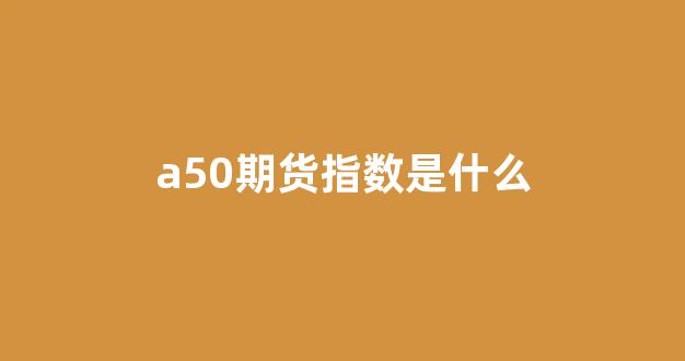 a50期货指数是什么(期货a50指数在哪里看)_https://www.nalian8.com_上交所_第1张