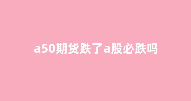 a50期货跌了a股必跌吗(a50期货跌了a股必跌吗知乎)_https://www.xzdzcjx.com_上交所_第1张