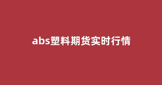 abs塑料期货实时行情(abs塑料行情价格走势图)_https://www.ccit-cctv.com_上交所_第1张
