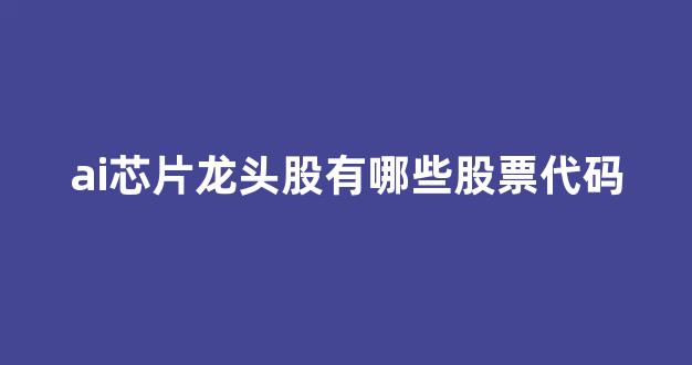 ai芯片龙头股有哪些股票代码(ai芯片巨头要来a股)_https://www.qgjzrcxxzxpt.com_郑商所_第1张