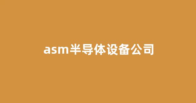 asm半导体设备公司(asm半导体设备公司市值)_https://www.hn-life.com_深交所_第1张