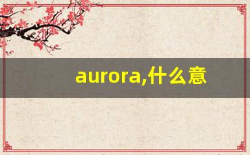 aurora什么意思,aurora发音,aurora,用法及例句,aurora英文怎么读,aurora(aurora翻译成中文是什么意思)-第1张图片-我的生活随想