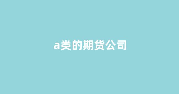 a类的期货公司(a类的期货公司都有哪些)_https://www.gfdzclz.com_科创板_第1张