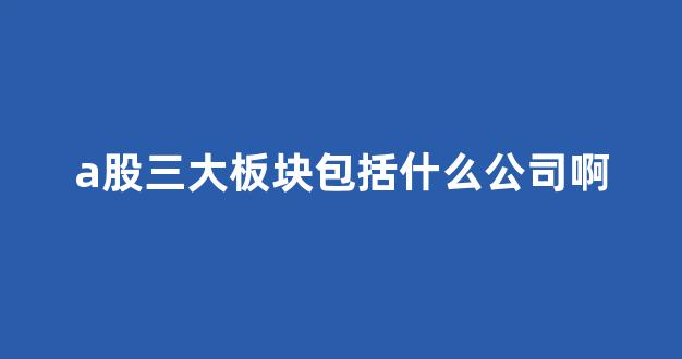 a股三大板块包括什么公司啊(a股3大股指哪三个)_https://www.gen-fastener.com_中金所_第1张