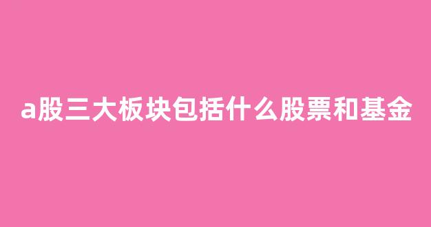 a股三大板块包括什么股票和基金(a股的三大板块)_https://www.wanyuyiyao.com_深交所_第1张