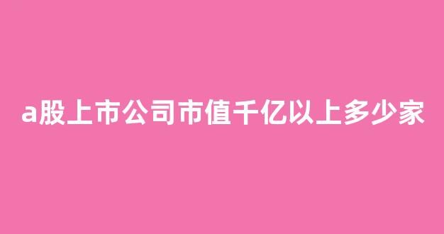 a股上市公司市值千亿以上多少家(a股1000亿市值公司)_上交所_第1张_财经网 a股上市公司市值千亿以上多少家(a股1000亿市值公司)_https://www.eamstsz.com_上交所_第1张