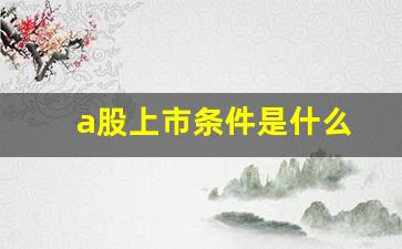a股上市条件是什么(a股上市条件是什么意思)_https://www.gfdzclz.com_北交所_第1张