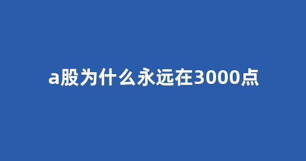 a股为什么永远在3000点(a股为什么永远在3000点什么意思)_https://www.hangfeite.com_深交所_第1张