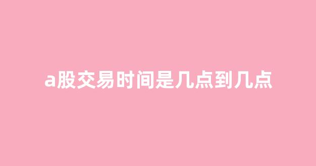 a股交易时间是几点到几点(a股交易时间是几点)_https://www.rzcpcj.com_直通车_第1张