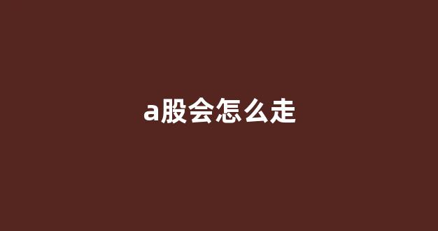 a股会怎么走(a股会不会暴跌)_https://www.qgjzrcxxzxpt.com_广期所_第1张
