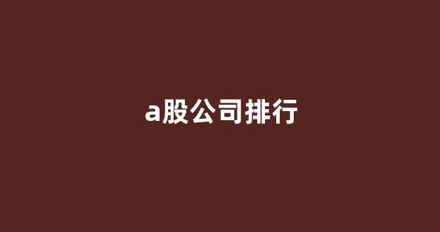 a股公司排行(a股公司名单)_https://www.wguangz.com_上期所_第1张
