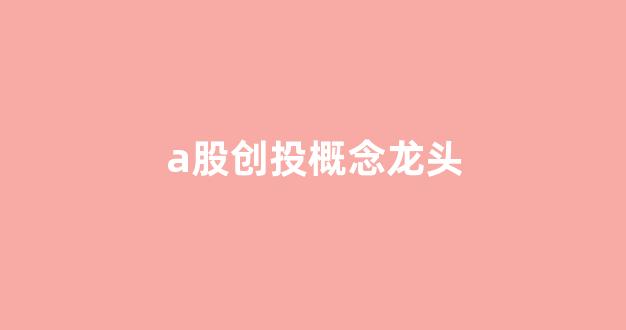 a股创投概念龙头(a股创投概念股有哪些)_https://www.rzcpcj.com_淘宝运营_第1张
