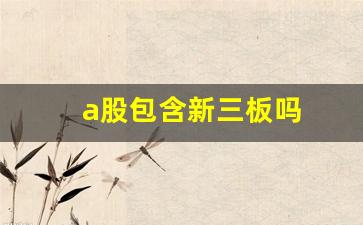 a股包含新三板吗(a股包括新三板吗)_https://www.kairu168.com_郑商所_第1张