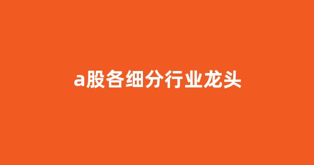 a股各细分行业龙头(a股各细分行业龙头股)_https://www.wanyuyiyao.com_上交所_第1张