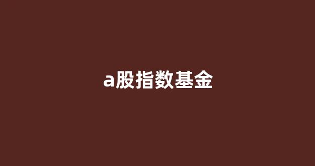 a股指数基金(a股指数基金有哪些)_https://www.hn-life.com_深交所_第1张