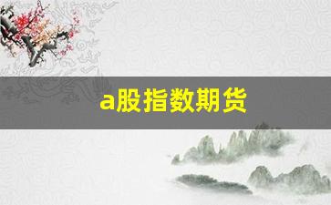 a股指数期货(a股指数期货杠杆)_http://www.hanbangwangye.com_上期能源_第1张