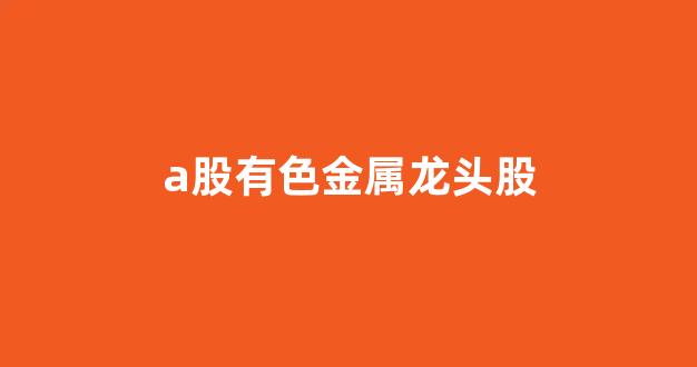 a股有色金属龙头股(a股有色金属龙头股有哪些)_https://www.dongshengweixin.com_科创板_第1张