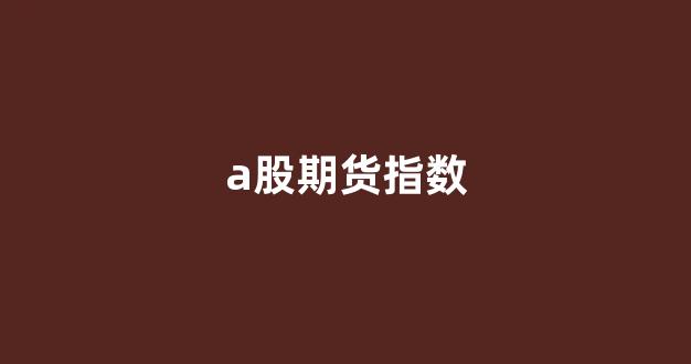 a股期货指数(A股期货指数交割日)_https://www.gfdzclz.com_科创板_第1张