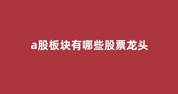 a股板块有哪些股票龙头(a股各个板块龙头股票)_https://www.hhem8.com_上交所_第1张