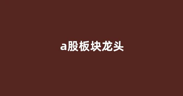 a股板块龙头(a股龙头股票)_装修公司_第1张_装修网 a股板块龙头(a股龙头股票)_https://www.taocizhiliang.com_装修公司_第1张