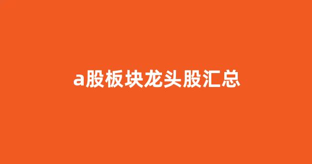 a股板块龙头股汇总(a股各板块龙头)_https://www.taocizhiliang.com_装修流程_第1张