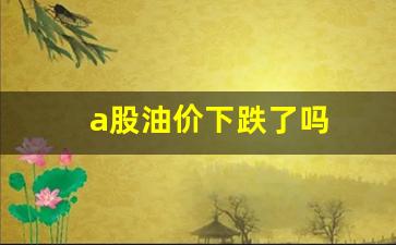 a股油价下跌了吗-油价下调受益股