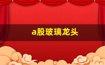 a股玻璃龙头(玻璃公司龙头)_https://www.luoxuangg888.com_科创板_第1张