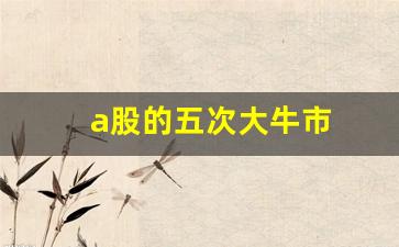 a股的五次大牛市(a股的几次牛市)_https://www.haiwangdasha.com_深交所_第1张