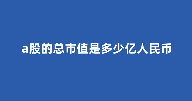 a股的总市值是多少亿人民币(a股总市值是多少万亿2021)_https://www.jnskb.com_效果图_第1张